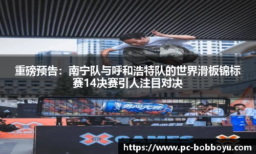 重磅预告：南宁队与呼和浩特队的世界滑板锦标赛14决赛引人注目对决