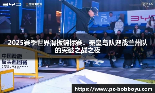 2025赛季世界滑板锦标赛：秦皇岛队迎战兰州队的突破之战之夜
